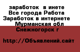  заработок  в инете - Все города Работа » Заработок в интернете   . Мурманская обл.,Снежногорск г.